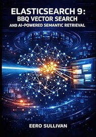 ELASTICSEARCH 9: BBQ VECTOR SEARCH AND AI-POWERED SEMANTIC RETRIEVAL: BUILD PRODUCTION SYSTEMS WITH