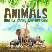 All the Animals That Fly, Crawl, Jump and Swim : An Introduction to Animals | Life Science for Kindergarten | Children’s Books on Science, Nature &amp; How It Works Baby Professor