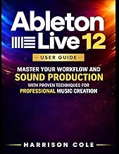 Ableton Live 12 User Guide: Master Your Workflow and Sound Production with Proven Techniques for Pro