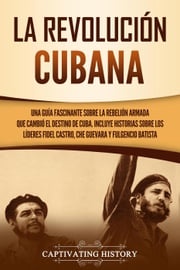 La Revolución cubana: Una guía fascinante sobre la rebelión armada que cambió el destino de Cuba. Incluye historias sobre los líderes Fidel Castro, Che Guevara y Fulgencio Batista Captivating History