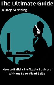 The Ultimate Guide to Drop Servicing How to Build a Profitable Business Without Specialized Skills AJAY BHARTI