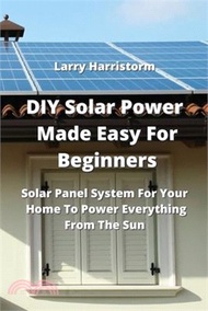 DIY Solar Power Made Easy For Beginners: Solar Panel System For Your Home To Power Everything From The Sun