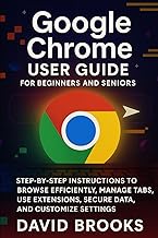 Google Chrome User Guide For Beginners and Seniors: Step-by-Step Instructions to Browse Efficiently,