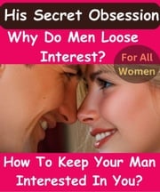 His Secret Obsession - Why Do Men Loose Interest &amp; How To Keep Your Man Interested In You? For Women Only! Nick Notas
