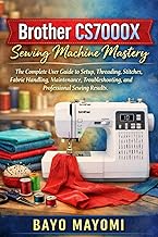 Brother CS7000X Sewing Machine Mastery: The Complete User Guide to Setup, Threading, Stitches, Fabri
