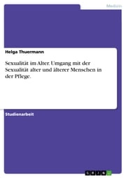 Sexualität im Alter. Umgang mit der Sexualität alter und älterer Menschen in der Pflege. Helga Thuermann