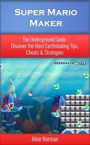 Super Mario Maker: The Underground Guide – Discover the Most Earthshaking Tips, Cheats &amp; Strategies (Super Mario Maker Guide, Super Mario Maker, Super Mario Maker Wii, Supermario, Super Mario) Alice Norman