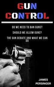 Gun Control: Do We Need to Ban Guns? Should We Allow Guns? The Gun Debate and What We Can Do James Persinger