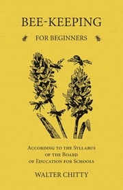 Bee-Keeping for Beginners - According to the Syllabus of the Board of Education for Schools Walter Chitty