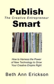 Publish Smart: How to Harness the Power of New Technology to Grow Your Creative Empire Right Beth Ann Erickson