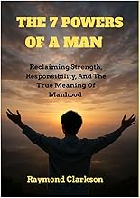 The 7 Powers Of A Man: Reclaiming Strength, Responsibility, And The True Meaning Of Manhood