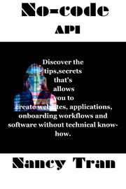 No-code API :Discover the tips,secrets that's allows you to create websites, applications, onboarding workflows and software without technical know-how. Nancy Tran