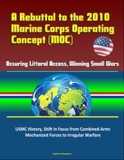 A Rebuttal to the 2010 Marine Corps Operating Concept (MOC) - Assuring Littoral Access, Winning Small Wars, USMC History, Shift in Focus from Combined Arms Mechanized Forces to Irregular Warfare Progressive Management