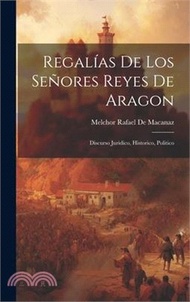 Regalías De Los Señores Reyes De Aragon: Discurso Juridico, Historico, Politico