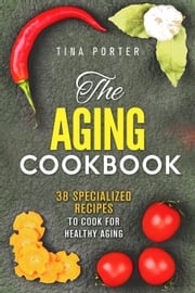 The Aging Cookbook: 38 Specialized Recipes to Cook for Healthy Aging Tina Porter
