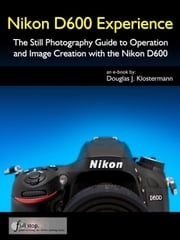 Nikon D600 Experience - The Still Photography Guide to Operation and Image Creation with the Nikon D600 Douglas Klostermann