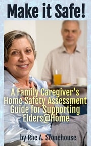 Make It Safe! A Family Caregiver's Home Safety Assessment Guide for Supporting Elders@Home Rae A. Stonehouse