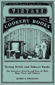 Strong Drink and Tobacco Smoke - The Structure, Growth, and Uses of Malt, Hops, Yeast, and Tobacco Henry P. Prescott