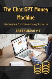 The Chat GPT Money Machine: Strategies for Generating Income SREEKUMAR V T