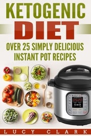 Ketogenic Diet: Over 25 Simply Delicious Instant Pot Recipes Lucy Clark