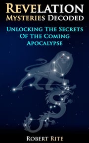 Revelation Mysteries Decoded - Unlocking the Secrets of the Coming Apocalypse Robert Rite