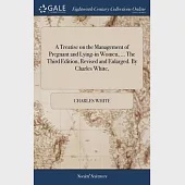 A Treatise on the Management of Pregnant and Lying-in Women, ... The Third Edition, Revised and Enlarged. By Charles White,