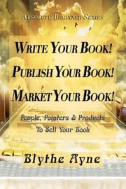 Write Your Book! Publish Your Book! Market Your Book! Blythe Ayne