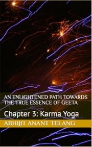 Enlightened Path Towards the True Essence of Geeta: Chapter 3 Karma Yoga Abhijit Anant Telang