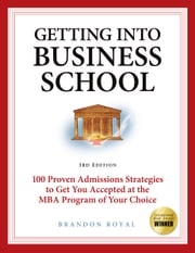 Getting into Business School: 100 Proven Admissions Strategies to Get You Accepted at the MBA Program of Your Choice (3rd Edition) Brandon Royal