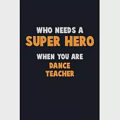 Who Need A SUPER HERO, When You Are dance teacher: 6X9 Career Pride 120 pages Writing Notebooks