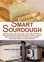 Smart Sourdough: The No-Starter, No-Waste, No-Cheat, No-Fail Way to Make Naturally Fermented Bread in 24 Hours or Less with a Home Proofer, Instant Pot, Slow Cooker, Sous Vide Cooker, or Other Warmer Mark Shepard