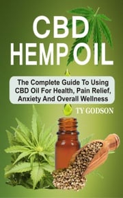 CBD Hemp Oil: The Complete Guide To Using CBD Oil For Health, Pain Relief, Anxiety And Overall Wellness Ty Godson