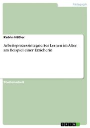 Arbeitsprozessintegriertes Lernen im Alter am Beispiel einer Erzieherin Katrin Häßler