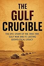 The Gulf Crucible: The Epic Story of the 1990-1991 Gulf War and Its Lasting Geopolitical Legacy