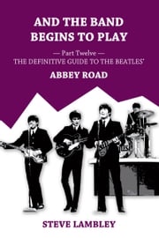 And the Band Begins to Play. Part Twelve: The Definitive Guide to the Beatles’ Abbey Road Steve Lambley