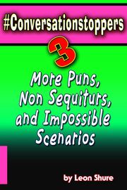 #Conversationstoppers 3: Even More Puns, Non Sequiturs, Impossible Scenarios Leon Shure