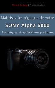 Maîtrisez les réglages de votre Sony Alpha 6000 Michel de Jong