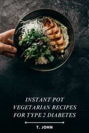 Instant Pot Vegetarian Recipes for Type 2 Diabetes T. John