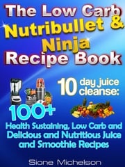 The Low Carb Nutribullet &amp; Ninja Recipe Book: 10-Day Juice Cleanse: 100+ Health Sustaining Low Carb And Delicious And Nutritious Juice And Smoothie Recipes Sione Michelson