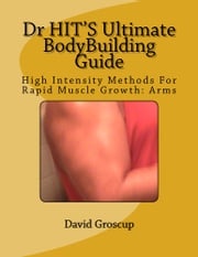 Dr HIT’S Ultimate BodyBuilding Guide High Intensity Methods For Rapid Muscle Growth: Arms David Groscup