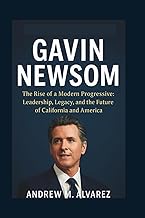 Gavin Newsom: The Rise of a Modern Progressive: Leadership, Legacy, and the Future of California and