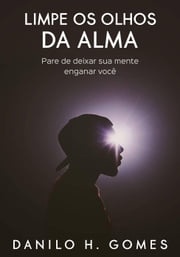 Limpe os Olhos da Alma: Pare de deixar sua mente enganar você Danilo H. Gomes