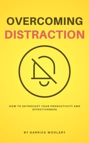 Overcoming Distraction - How To Skyrocket Your Productivity And Effectiveness Garrick Woolery