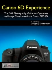 Canon 6D Experience - The Still Photography Guide to Operation and Image Creation with the Canon EOS 6D Douglas Klostermann