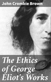 The Ethics of George Eliot's Works John Crombie Brown