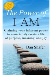 The Power of I AM: Claiming your inherent power to consciously create a life of purpose, meaning and joy Dan Shafer