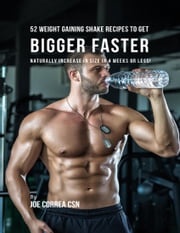 52 Weight Gaining Shake Recipes to Get Bigger Faster: Naturally Increase In Size In 4 Weeks or Less! Joe Correa CSN