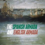 Spanish Armada and English Armada, The: The History of Both Nations’ Ill-Fated Naval Campaigns against Each Other Charles River Editors