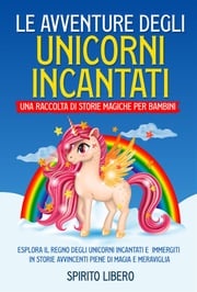 Le avventure degli unicorni incantati: una raccolta di storie magiche per bambini (Vol.1) Libero Spirito