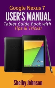 Google Nexus 7 User's Manual: Tablet Guide Book with Tips &amp; Tricks! Shelby Johnson